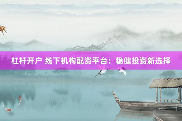 杠杆开户 线下机构配资平台：稳健投资新选择