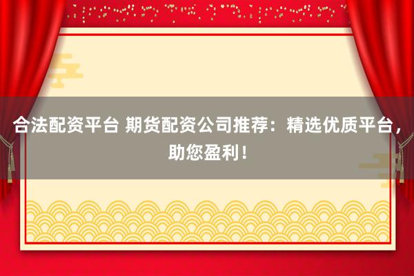 合法配资平台 期货配资公司推荐：精选优质平台，助您盈利！