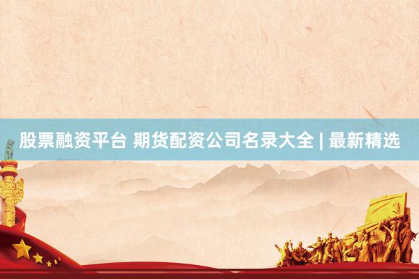 股票融资平台 期货配资公司名录大全 | 最新精选