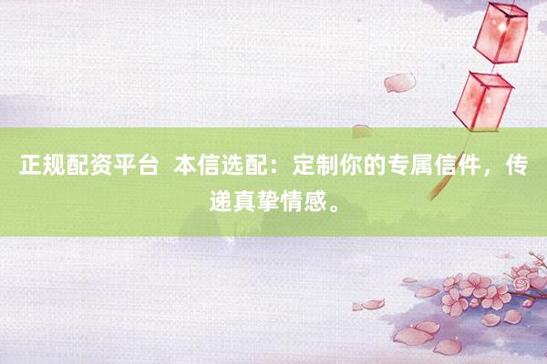 正规配资平台  本信选配：定制你的专属信件，传递真挚情感。