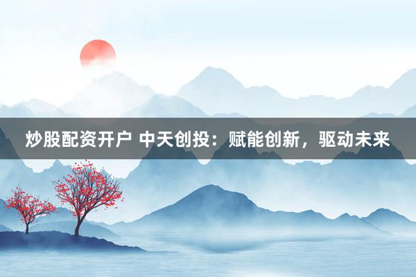 炒股配资开户 中天创投：赋能创新，驱动未来