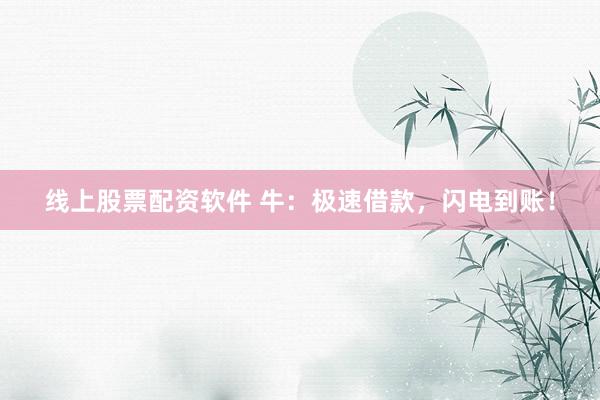 线上股票配资软件 牛：极速借款，闪电到账！