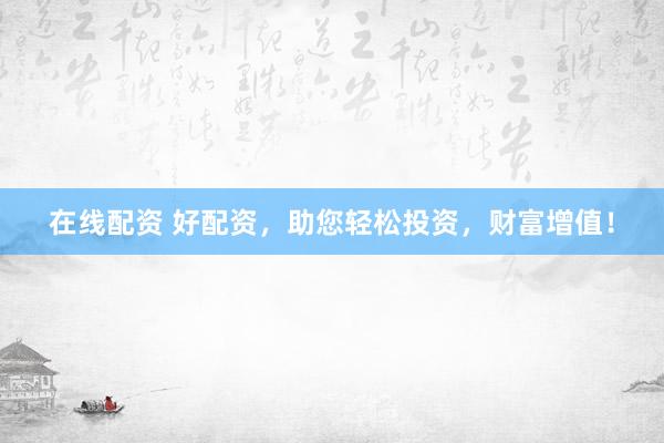 在线配资 好配资，助您轻松投资，财富增值！