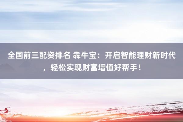 全国前三配资排名 犇牛宝：开启智能理财新时代，轻松实现财富增值好帮手！