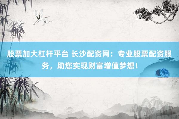 股票加大杠杆平台 长沙配资网：专业股票配资服务，助您实现财富增值梦想！