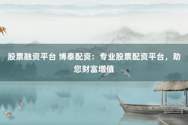 股票融资平台 博泰配资：专业股票配资平台，助您财富增值