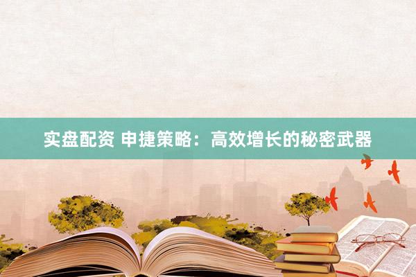 实盘配资 申捷策略：高效增长的秘密武器