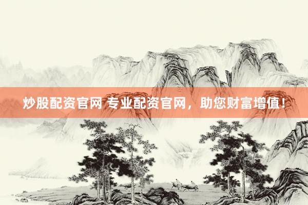 炒股配资官网 专业配资官网，助您财富增值！