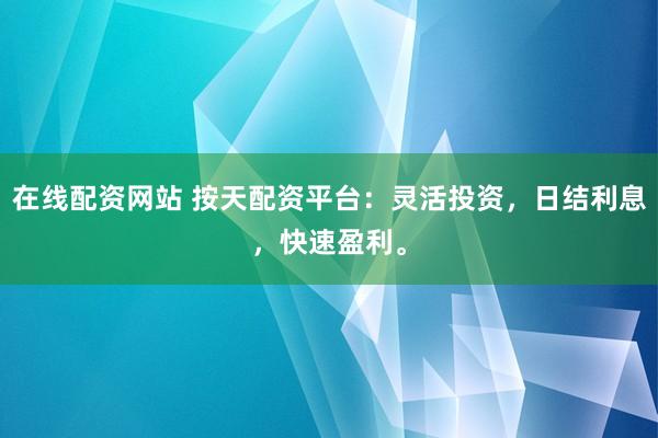在线配资网站 按天配资平台：灵活投资，日结利息，快速盈利。