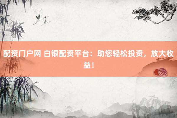 配资门户网 白银配资平台：助您轻松投资，放大收益！