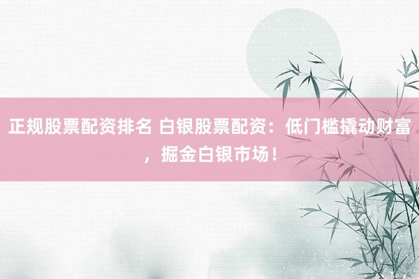 正规股票配资排名 白银股票配资：低门槛撬动财富，掘金白银市场！
