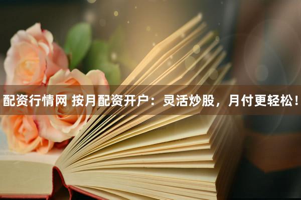配资行情网 按月配资开户：灵活炒股，月付更轻松！