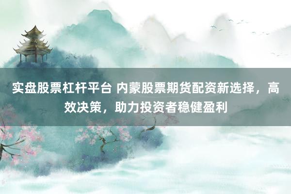 实盘股票杠杆平台 内蒙股票期货配资新选择，高效决策，助力投资者稳健盈利