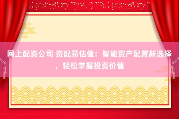 网上配资公司 资配易估值：智能资产配置新选择，轻松掌握投资价值