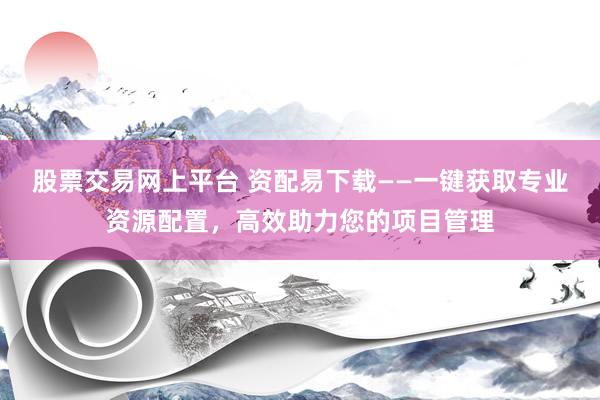 股票交易网上平台 资配易下载——一键获取专业资源配置，高效助力您的项目管理