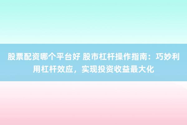 股票配资哪个平台好 股市杠杆操作指南：巧妙利用杠杆效应，实现投资收益最大化