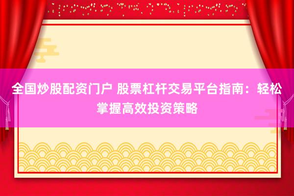 全国炒股配资门户 股票杠杆交易平台指南：轻松掌握高效投资策略