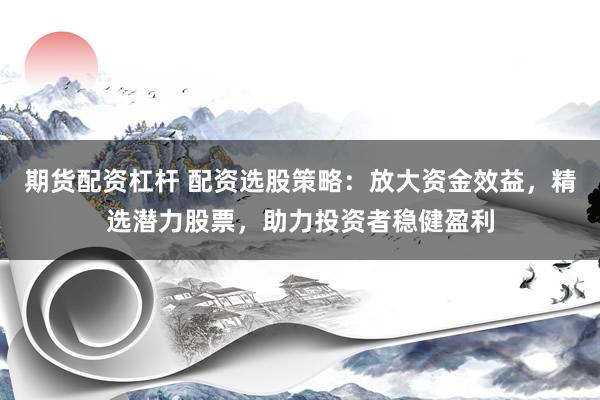 期货配资杠杆 配资选股策略：放大资金效益，精选潜力股票，助力投资者稳健盈利
