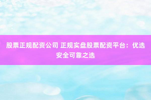 股票正规配资公司 正规实盘股票配资平台：优选安全可靠之选
