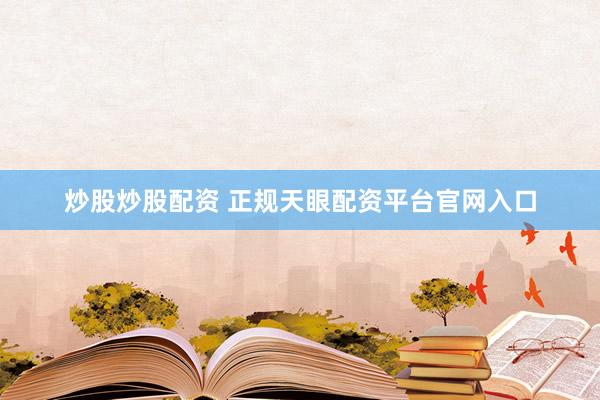 炒股炒股配资 正规天眼配资平台官网入口