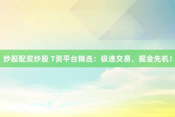 炒股配资炒股 T资平台精选：极速交易，掘金先机！
