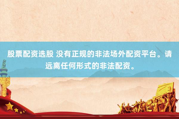 股票配资选股 没有正规的非法场外配资平台。请远离任何形式的非法配资。