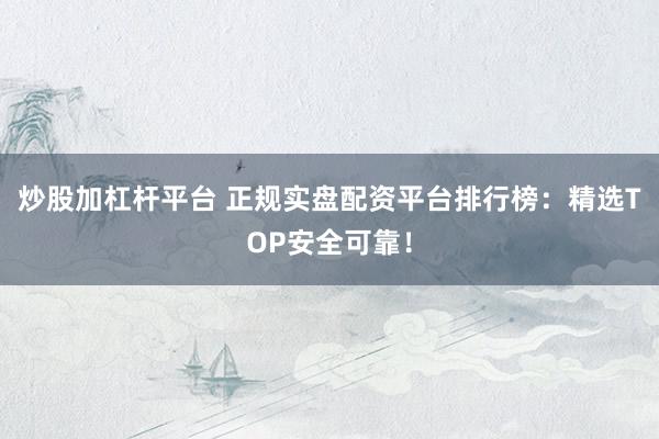 炒股加杠杆平台 正规实盘配资平台排行榜：精选TOP安全可靠！