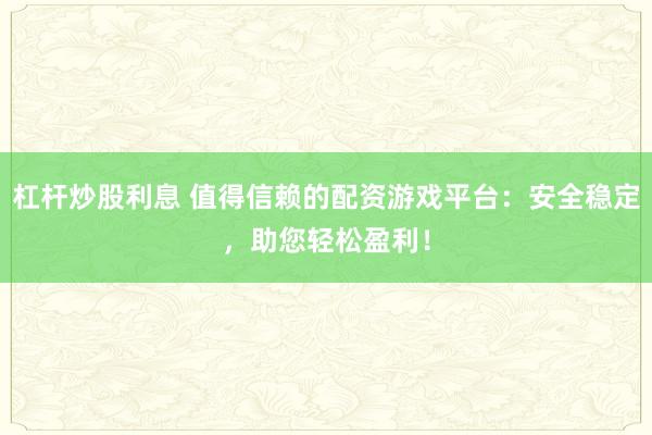 杠杆炒股利息 值得信赖的配资游戏平台：安全稳定，助您轻松盈利！