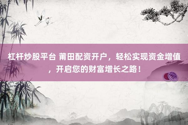 杠杆炒股平台 莆田配资开户，轻松实现资金增值，开启您的财富增长之路！