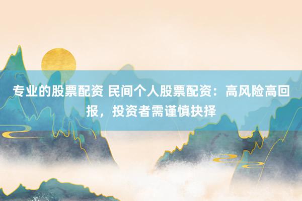专业的股票配资 民间个人股票配资：高风险高回报，投资者需谨慎抉择