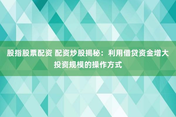 股指股票配资 配资炒股揭秘：利用借贷资金增大投资规模的操作方式