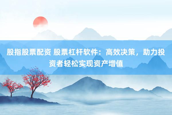 股指股票配资 股票杠杆软件：高效决策，助力投资者轻松实现资产增值