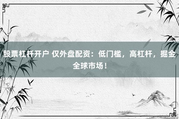 股票杠杆开户 仅外盘配资：低门槛，高杠杆，掘金全球市场！
