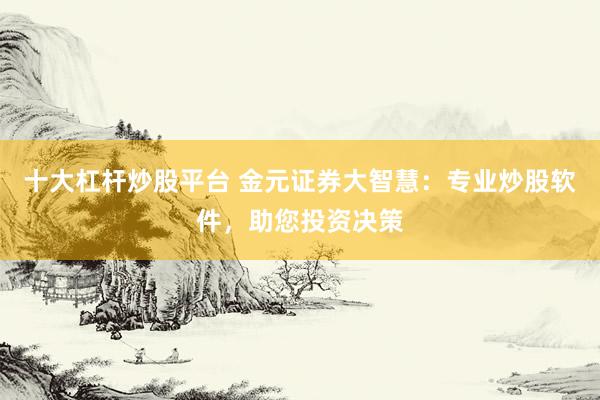 十大杠杆炒股平台 金元证券大智慧：专业炒股软件，助您投资决策