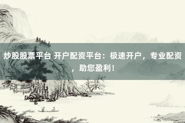 炒股股票平台 开户配资平台：极速开户，专业配资，助您盈利！