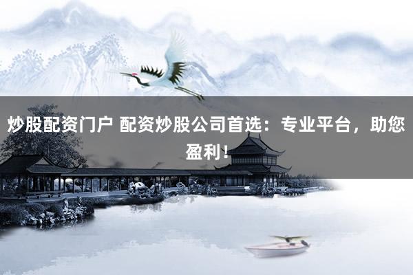 炒股配资门户 配资炒股公司首选：专业平台，助您盈利！