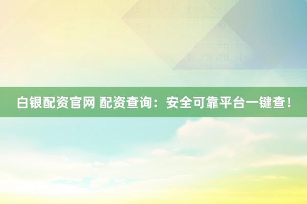 白银配资官网 配资查询：安全可靠平台一键查！