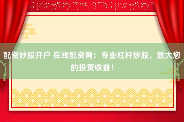 配资炒股开户 在线配资网：专业杠杆炒股，放大您的投资收益！