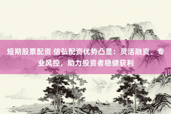 短期股票配资 信弘配资优势凸显：灵活融资、专业风控，助力投资者稳健获利