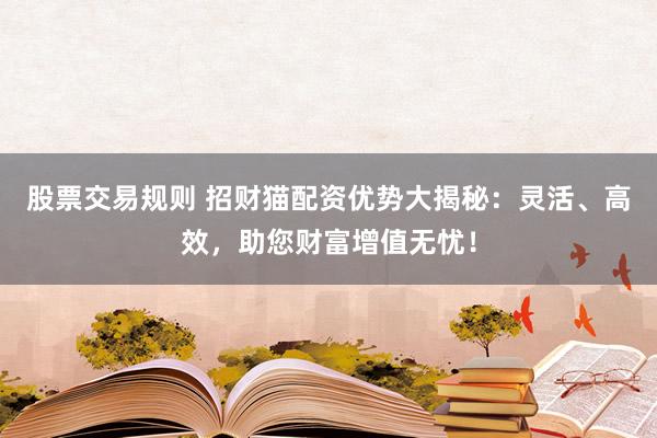 股票交易规则 招财猫配资优势大揭秘：灵活、高效，助您财富增值无忧！