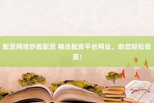 配资网络炒股配资 精选配资平台网址，助您轻松投资！
