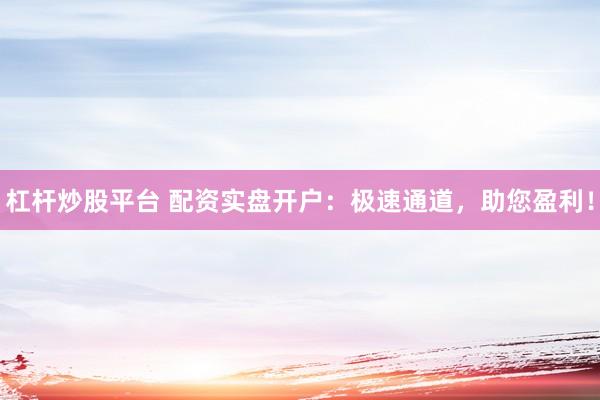 杠杆炒股平台 配资实盘开户：极速通道，助您盈利！