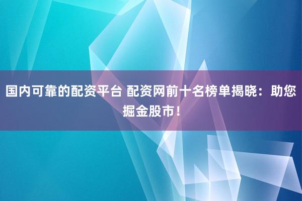 国内可靠的配资平台 配资网前十名榜单揭晓：助您掘金股市！