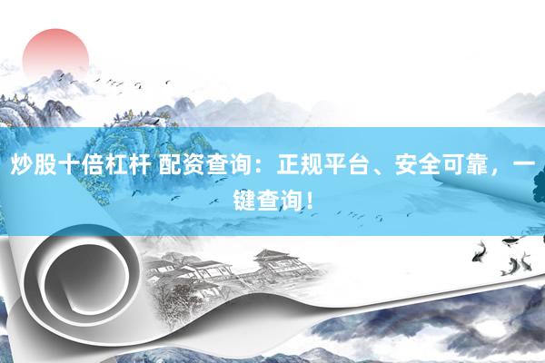 炒股十倍杠杆 配资查询：正规平台、安全可靠，一键查询！