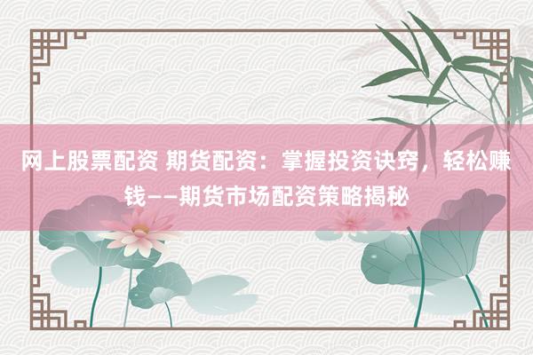 网上股票配资 期货配资：掌握投资诀窍，轻松赚钱——期货市场配资策略揭秘