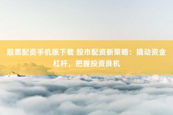 股票配资手机版下载 股市配资新策略：撬动资金杠杆，把握投资良机