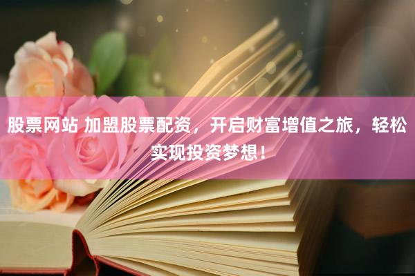 股票网站 加盟股票配资，开启财富增值之旅，轻松实现投资梦想！