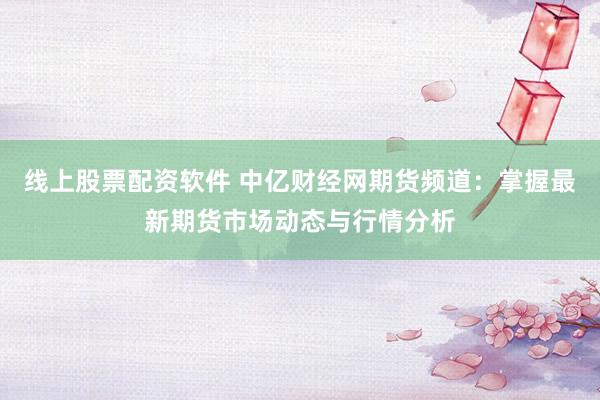 线上股票配资软件 中亿财经网期货频道：掌握最新期货市场动态与行情分析