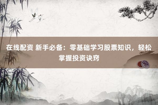 在线配资 新手必备：零基础学习股票知识，轻松掌握投资诀窍