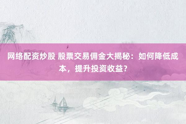 网络配资炒股 股票交易佣金大揭秘：如何降低成本，提升投资收益？